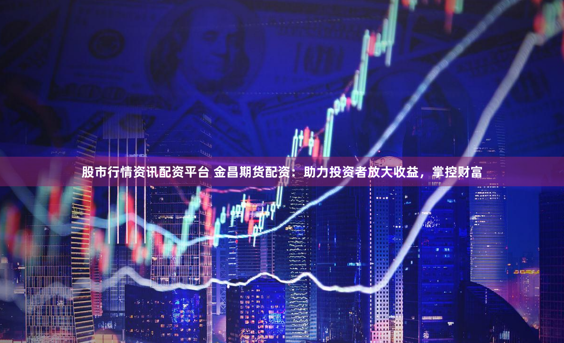 股市行情资讯配资平台 金昌期货配资：助力投资者放大收益，掌控财富