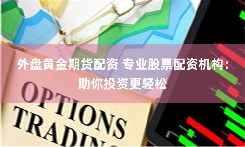 外盘黄金期货配资 专业股票配资机构：助你投资更轻松