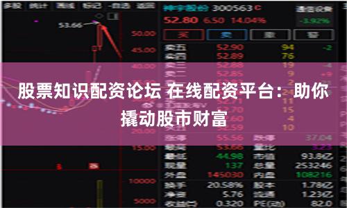 股票知识配资论坛 在线配资平台：助你撬动股市财富