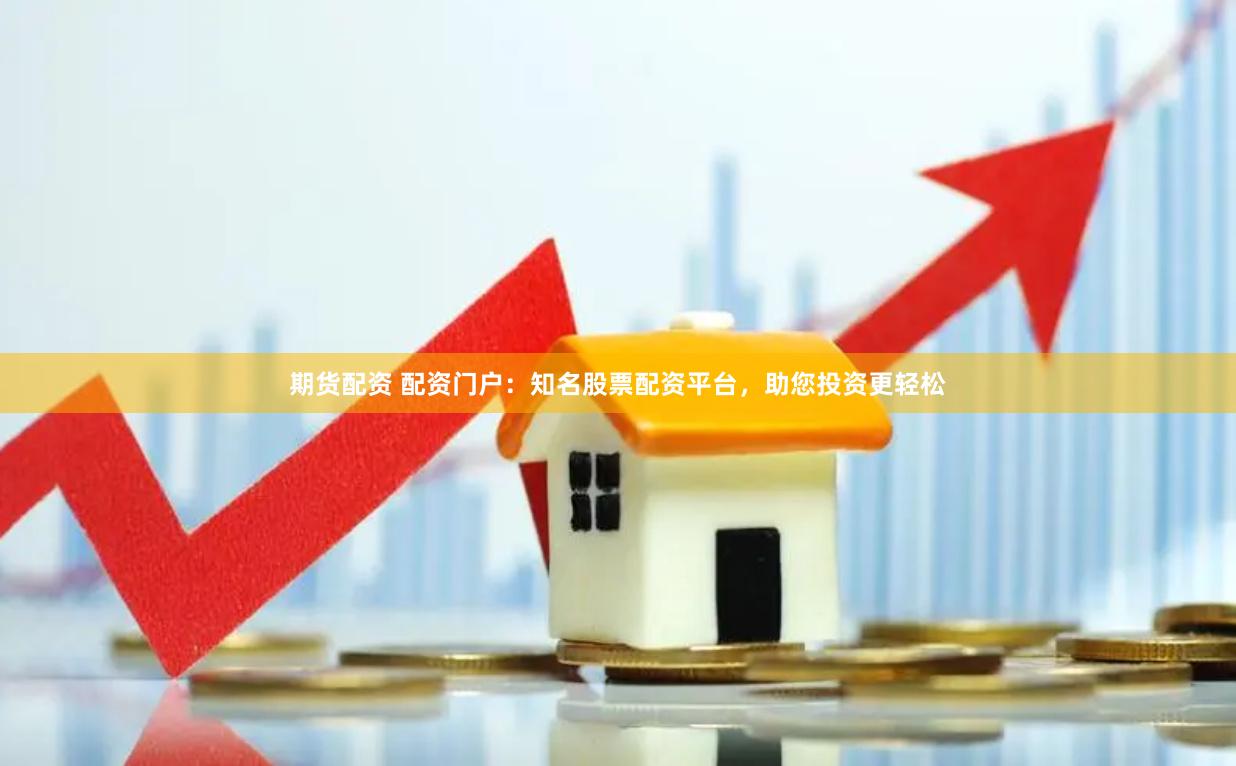期货配资 配资门户：知名股票配资平台，助您投资更轻松