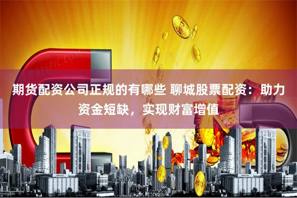 期货配资公司正规的有哪些 聊城股票配资：助力资金短缺，实现财富增值