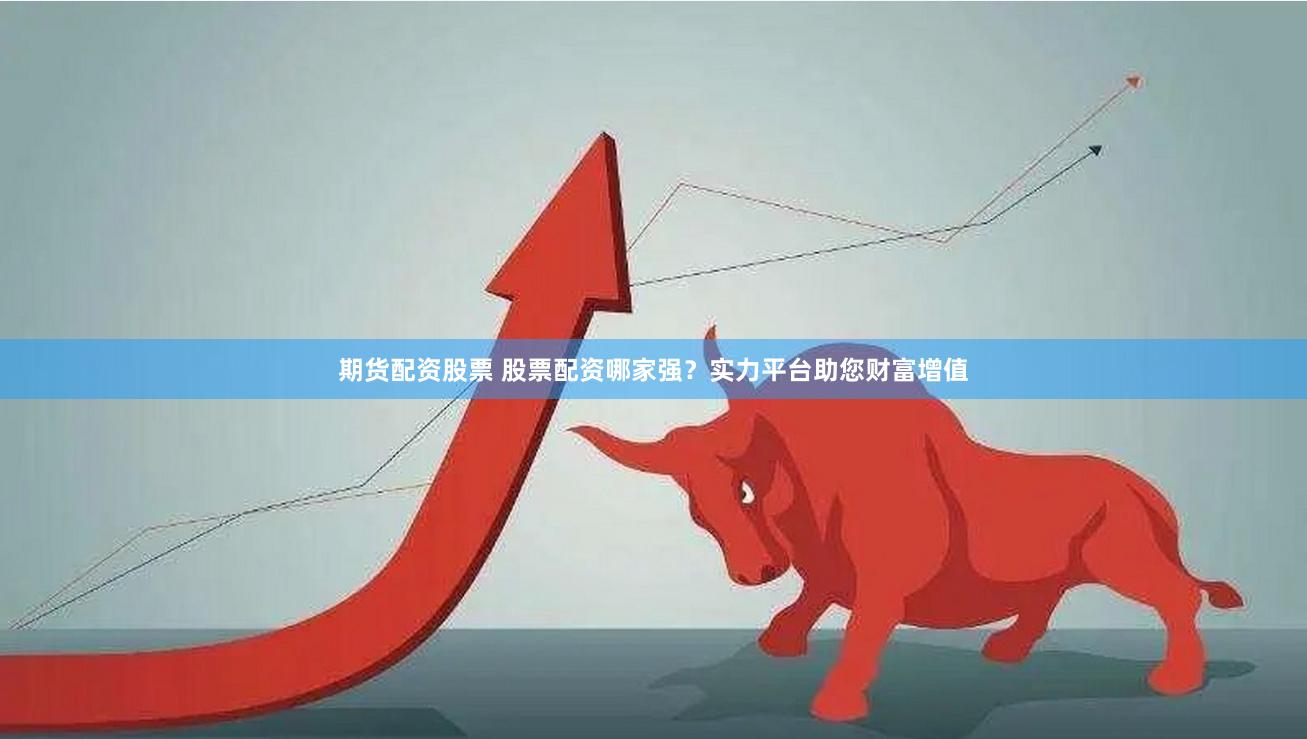 期货配资股票 股票配资哪家强？实力平台助您财富增值