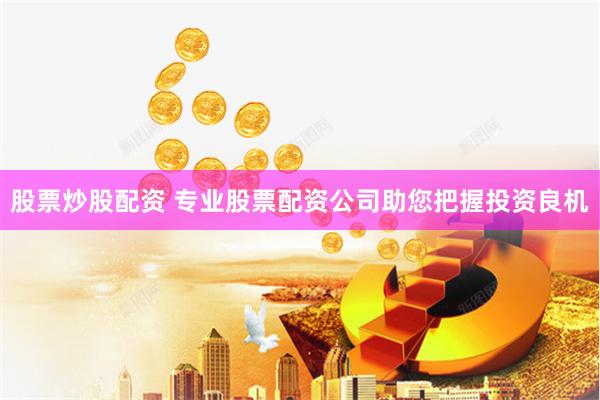股票炒股配资 专业股票配资公司助您把握投资良机