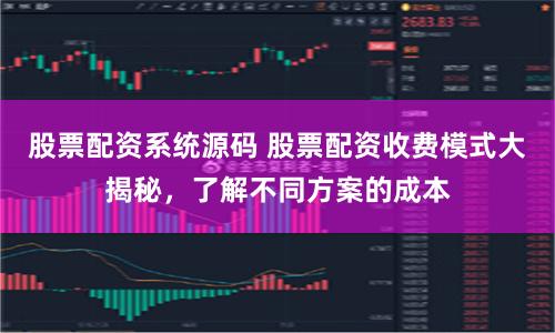股票配资系统源码 股票配资收费模式大揭秘，了解不同方案的成本