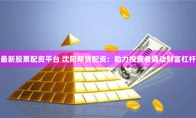 最新股票配资平台 沈阳期货配资：助力投资者撬动财富杠杆