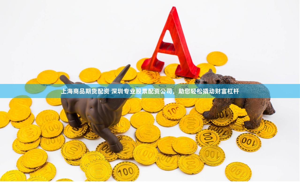 上海商品期货配资 深圳专业股票配资公司，助您轻松撬动财富杠杆