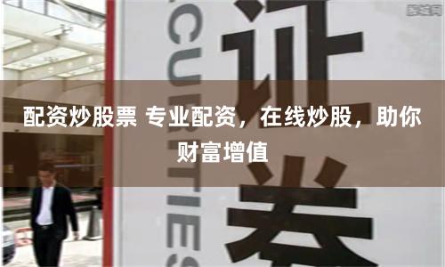 配资炒股票 专业配资，在线炒股，助你财富增值