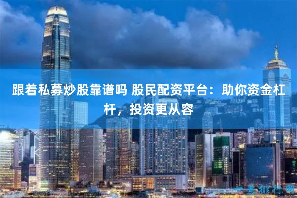 跟着私募炒股靠谱吗 股民配资平台：助你资金杠杆，投资更从容