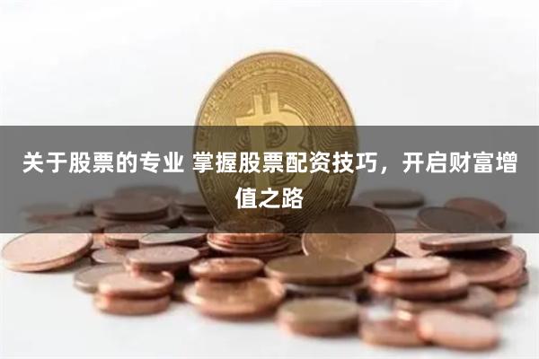 关于股票的专业 掌握股票配资技巧，开启财富增值之路