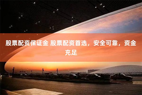 股票配资保证金 股票配资首选，安全可靠，资金充足