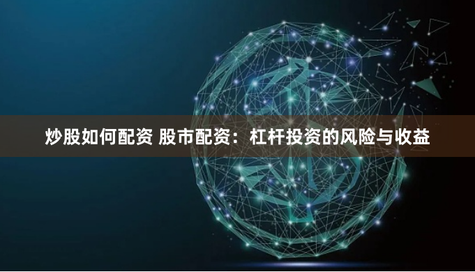 炒股如何配资 股市配资：杠杆投资的风险与收益