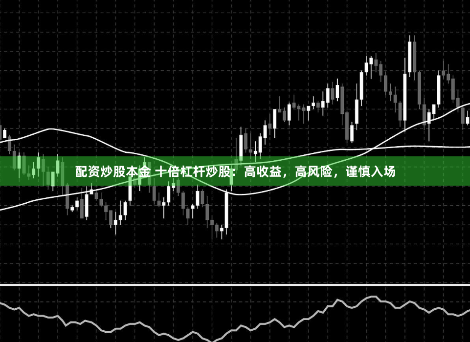配资炒股本金 十倍杠杆炒股：高收益，高风险，谨慎入场