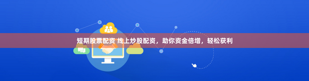 短期股票配资 线上炒股配资，助你资金倍增，轻松获利