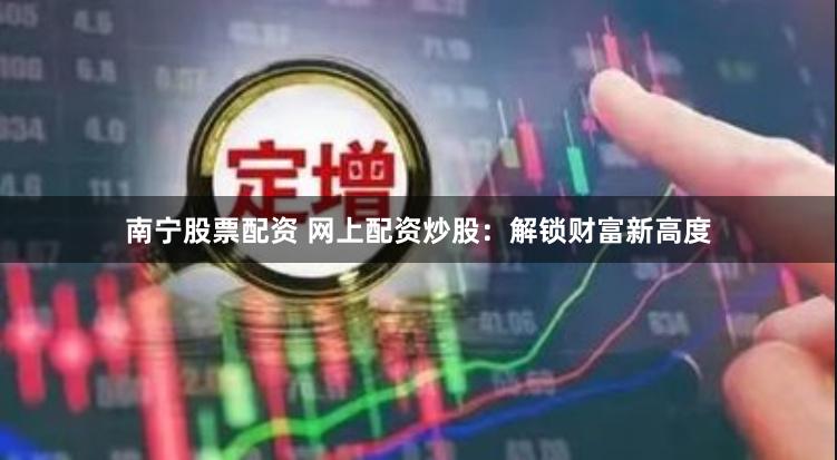 南宁股票配资 网上配资炒股：解锁财富新高度