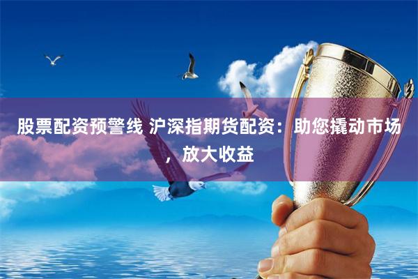 股票配资预警线 沪深指期货配资：助您撬动市场，放大收益