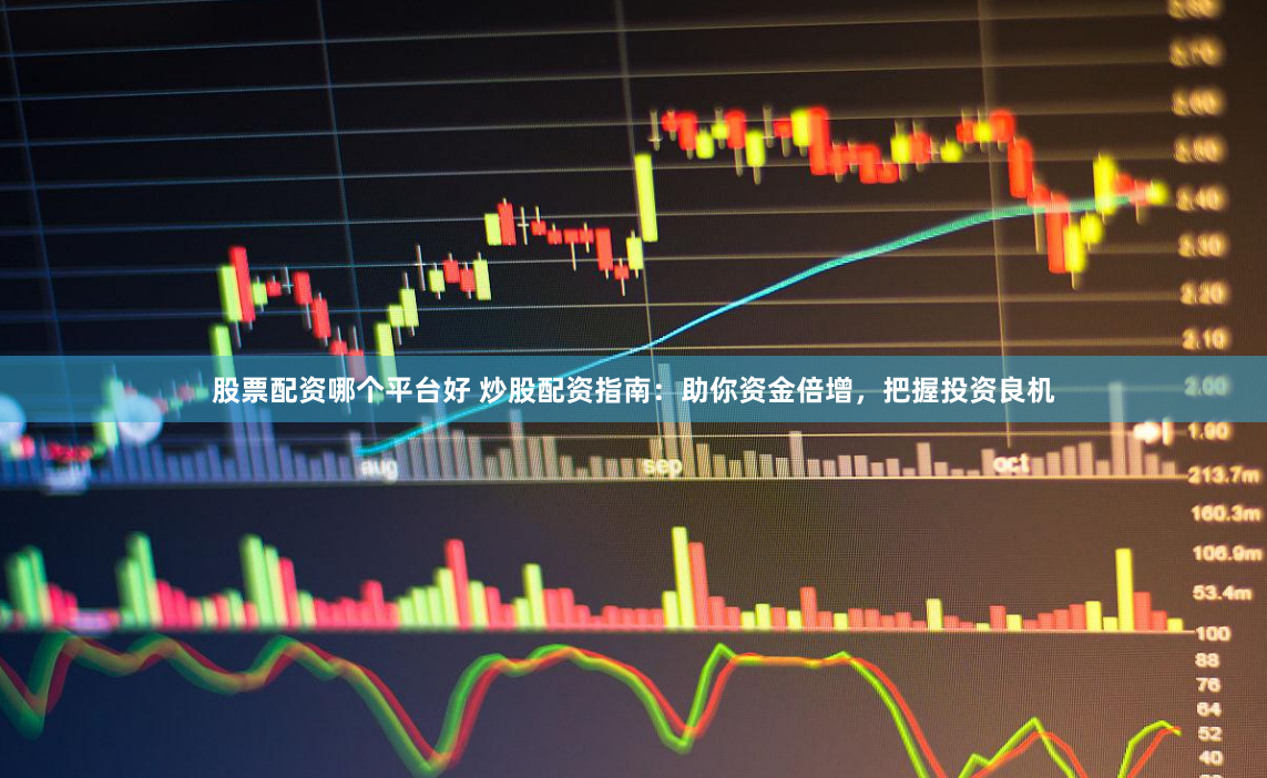 股票配资哪个平台好 炒股配资指南：助你资金倍增，把握投资良机