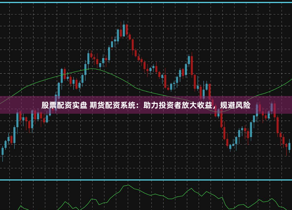 股票配资实盘 期货配资系统：助力投资者放大收益，规避风险
