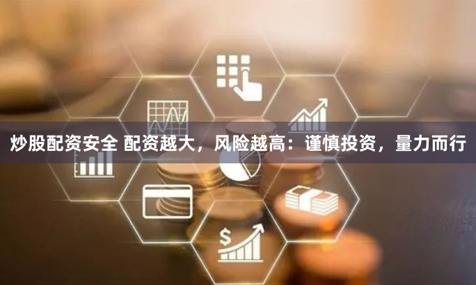 炒股配资安全 配资越大，风险越高：谨慎投资，量力而行