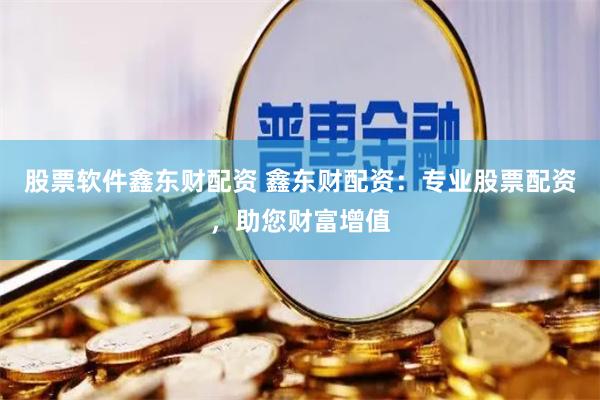 股票软件鑫东财配资 鑫东财配资：专业股票配资，助您财富增值