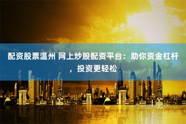 配资股票温州 网上炒股配资平台：助你资金杠杆，投资更轻松