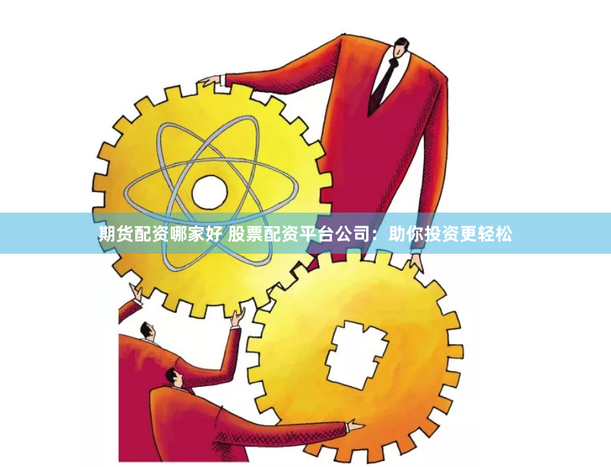 期货配资哪家好 股票配资平台公司：助你投资更轻松