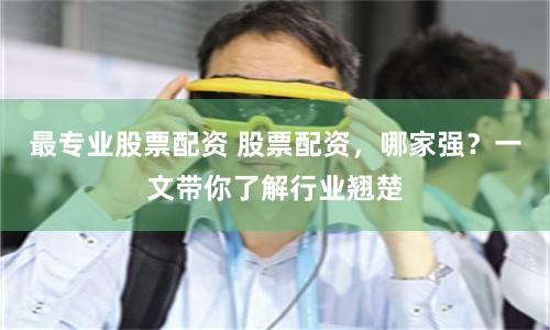 最专业股票配资 股票配资，哪家强？一文带你了解行业翘楚