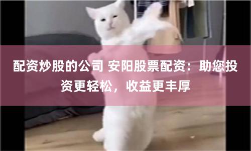 配资炒股的公司 安阳股票配资：助您投资更轻松，收益更丰厚