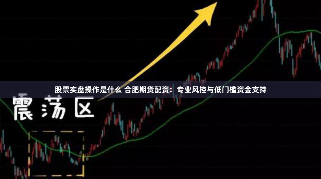 股票实盘操作是什么 合肥期货配资：专业风控与低门槛资金支持