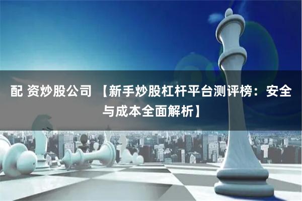 配 资炒股公司 【新手炒股杠杆平台测评榜：安全与成本全面解析】