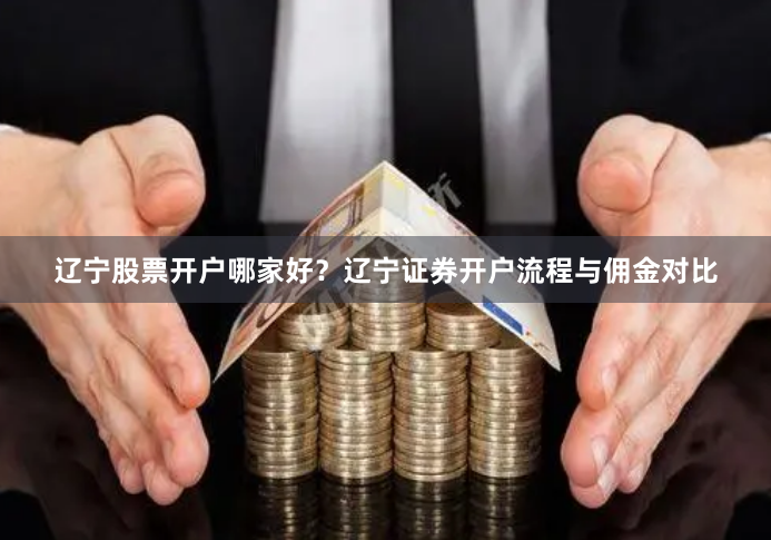 辽宁股票开户哪家好？辽宁证券开户流程与佣金对比