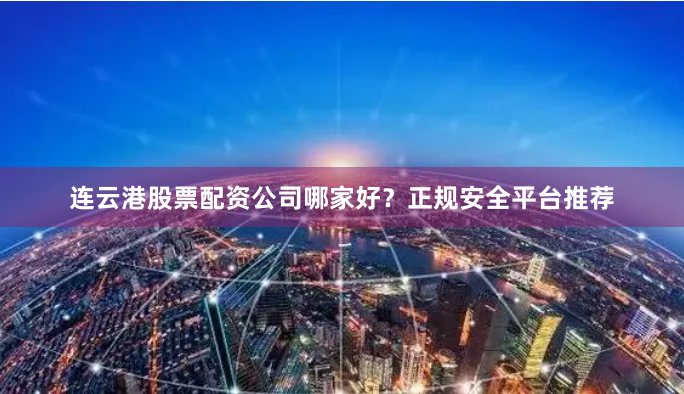连云港股票配资公司哪家好？正规安全平台推荐